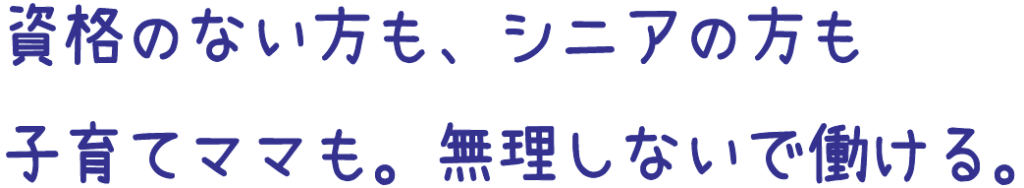 資格のない方も、シニアの方も、子育てママも。無理しないで働ける。