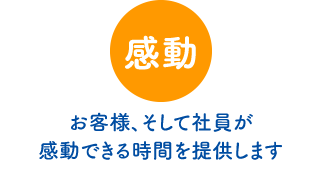 感動… お客様、そして社員が感動できる時間を提供します