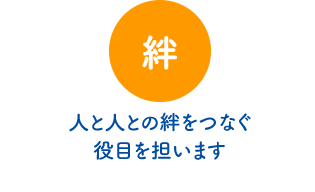 絆… 人と人との絆をつなぐ役目を担います