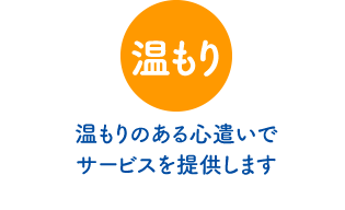 温もり… 温もりのある心遣いでサービスを提供します